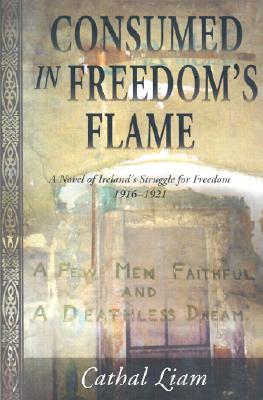 Consumed in Freedom's Flame: A Novel of Ireland's Struggle for Freedom 1916-1921