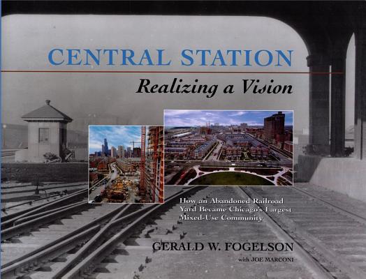 CENTRAL STATION Realizing A Vision, How an Abandoned Railroad yard Became Chicago's Largest Mixed Use Community