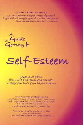 A Guide to Getting It: Self-Esteem. Ideas and Tools from Life and Business Coaches to Help You Live Your Life's Dreams