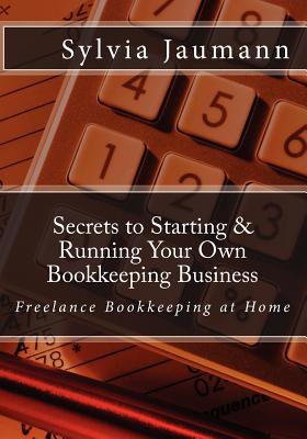Secrets to Starting & Running Your Own Bookkeeping Business: Freelance Bookkeeping at Home