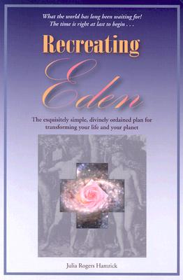 Recreating Eden: The Exquisitely Simple, Divinely Ordained Plan for Transforming Your Life and Your Planet