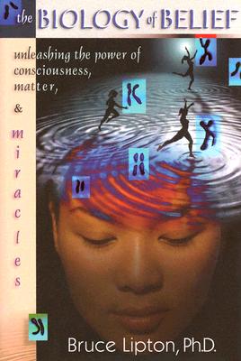 The Biology Of Belief: Unleashing The Power Of Consciousness, Matter And Miracles