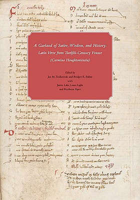 A GARLAND OF SATIRE, WISDOM, AND HISTORY Latin Verse from Twelfth-Century France (Carmina Houghtoniensia)