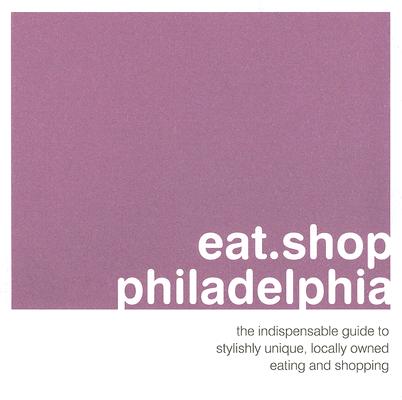 eat.shop philadelphia: The Indispensible Guide to Stylishly Unique, Locally Owned Eating and Shopping (eat.shop guides)