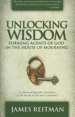 Image for Unlocking Wisdom: Forming Agents of God in the House of Mourning (A canonical-linguistic exposition of the Books of Job and Ecclesiastes)