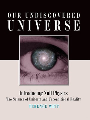 Our Undiscovered Universe Introducing Null Physics: the Science of Uniform and Unconditional Reality