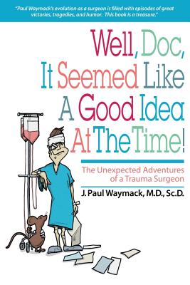 Well, Doc, It Seemed Like a Good Idea At The Time!: The Unexpected Adventures of a Trauma Surgeon