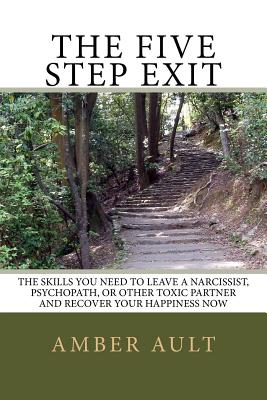 The Five Step Exit: Skills You Need to Leave a Narcissist, Psychopath, or Other Toxic Partner and Recover Your Happiness Now