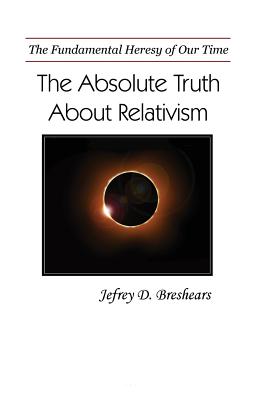 Image for Absolute Truth About Relativism: The Fundamental Delusion of Our Time