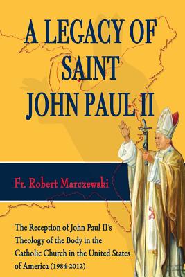 Legacy of Saint John Paul II: The Reception of John Paul II's Theology of the Body in the Catholic Church in the United States of America (1984-2012