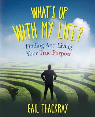 What's Up with My Life Finding and Living Your True Purpose