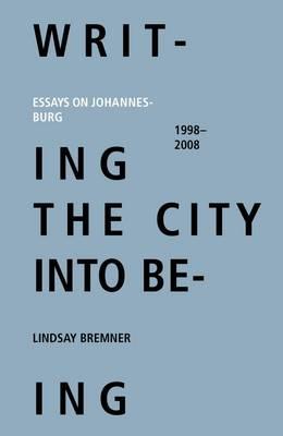 Writing the City into Being: Essays on Johannesburg 1998-2008