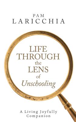 Image for Life through the Lens of Unschooling: A Living Joyfully Companion