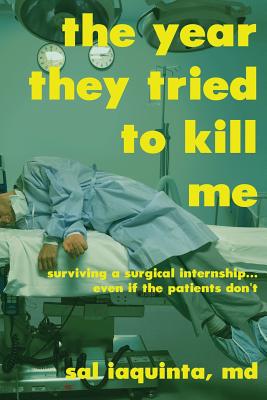 The Year They Tried to Kill Me: Surviving a surgical internship.even if the patients don't