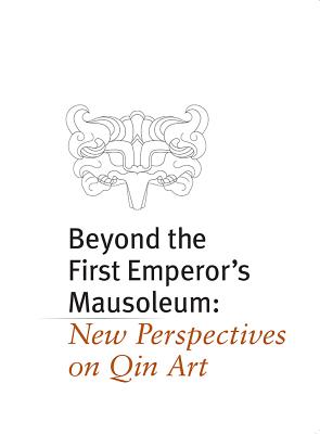 Beyond the First Emperor's Mausoleum New Perspectives on Qin Art