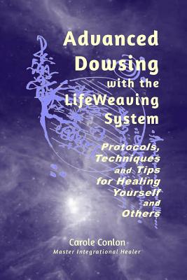 Advanced Dowsing with the LifeWeaving System: Protocols, Techniques and Tips for Healing Yourself and Others