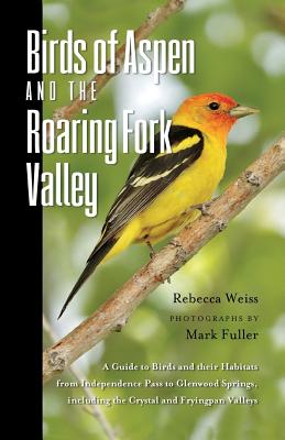 Birds of Aspen and the Roaring Fork Valley: A Guide to Birds and Their Habitats from Independence Pass to Glenwood Springs, Including the Crystal and Fryingpan Valleys