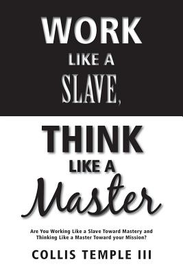 Work Like A Slave, Think Like A Master: Are You Working Like a Slave Toward Mastery and Thinking Like a Master Toward your Mission