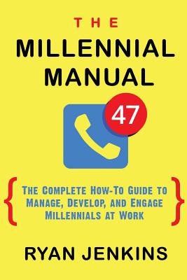 Millennial Manual: The Complete How-To Guide To Manage, Develop, and Engage Millennials At Work
