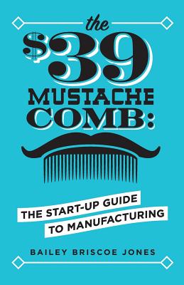 Image for The $39 Mustache Comb: The Start-Up Guide to Manufacturing The $39 Mustache Comb: The Start-Up Guide to Manufacturing
