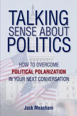 Talking Sense about Politics: How to Overcome Political Polarization in Your Next Conversation