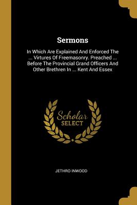 Sermons: In Which Are Explained And Enforced The . Virtures Of Freemasonry. Preached . Before The Provincial Grand Officers