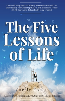 The Five Lessons of Life: a True Life Story about an Ordinary Woman Who Survived Two Extraordinary Near Death Experiences!