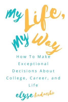 My Life, My Way: How to Make Exceptional Decisions About College, Career, and Life