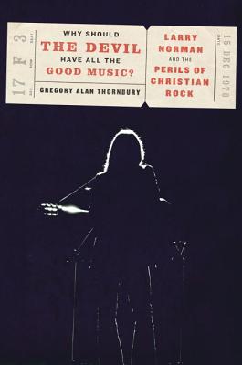 Why Should the Devil Have All the Good Music: Larry Norman and the Perils of Christian Rock