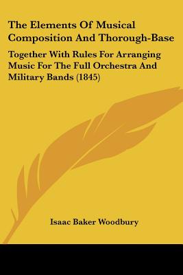 The Elements of Musical Composition and Thorough-Base: Together with Rules for Arranging Music for the Full Orchestra and Military Bands (1845)