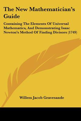 The New Mathematician's Guide: Containing The Elements Of Universal Mathematics, And Demonstrating Isaac Newton's Method Of Finding Divisors (1749)