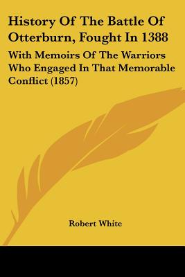 History Of The Battle Of Otterburn, Fought In 1388: With Memoirs Of The Warriors Who Engaged In That Memorable Conflict (1857)