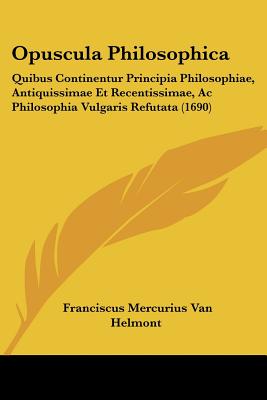 Opuscula Philosophica: Quibus Continentur Principia Philosophiae, Antiquissimae Et Recentissimae, Ac Philosophia Vulgaris Refutata (1690) (Latin Edition)