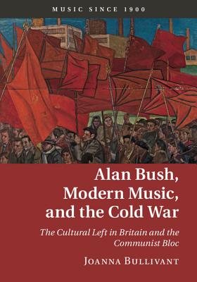 Alan Bush, Modern Music, and the Cold War: The Cultural Left in Britain and the Communist Bloc (Music since 1900)