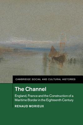 The Channel: England, France and the Construction of a Maritime Border in the Eighteenth Century (Cambridge Social and Cultural Histories)