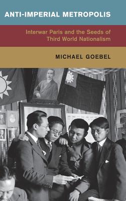 Anti-Imperial Metropolis: Interwar Paris and the Seeds of Third World Nationalism (Global and International History)