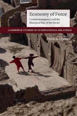 Economy of Force: Counterinsurgency and the Historical Rise of the Social (Cambridge Studies in International Relations) Image for Economy of Force: Counterinsurgency and the Historical Rise of the Social (Cambridge Studies in International Relations)