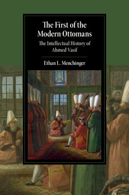 The First of the Modern Ottomans: The Intellectual History of Ahmed Vasif (Cambridge Studies in Islamic Civilization)