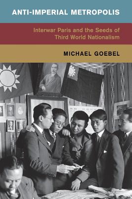 Anti-Imperial Metropolis: Interwar Paris and the Seeds of Third World Nationalism (Global and International History)