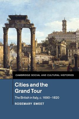 Cities and the Grand Tour: The British in Italy, c.1690-1820 (Cambridge Social and Cultural Histories, Series Number 19)