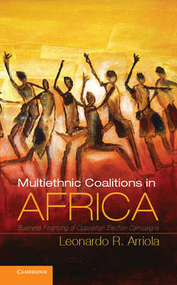 Multiethnic Coalitions in Africa: Business Financing of Opposition Election Campaigns (Cambridge Studies in Comparative Politics) Arriola, Leonardo R.