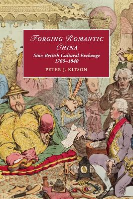 Forging Romantic China: Sino-British Cultural Exchange 1760-1840 (Cambridge Studies in Romanticism, Series Number 105)