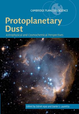 Protoplanetary Dust: Astrophysical and Cosmochemical Perspectives (Cambridge Planetary Science) [Paperback] Apai, Dniel and Lauretta, Dante S.