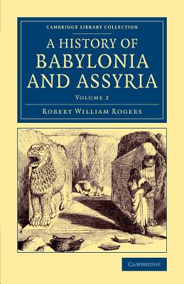 History of Babylonia and Assyria: Volume 2 (Cambridge Library Collection - Archaeology) [Paperback] Rogers, Robert William