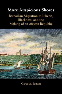 More Auspicious Shores Barbadian Migration to Liberia, Blackness, and the Making of an African Republic