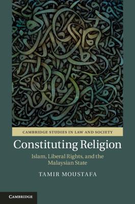 Constituting Religion: Islam, Liberal Rights, and the Malaysian State (Cambridge Studies in Law and Society)