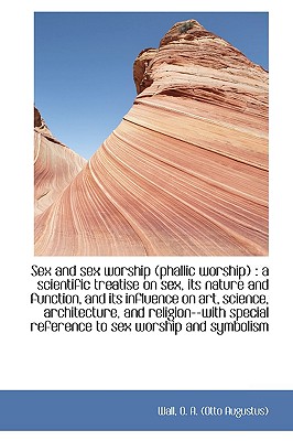 Sex and Sex Worship (Phallic Worship): A Scientific Treatise on Sex, Its Nature and Function, and Its Influence on Art, Science, Architecture, and . Reference to Sex Worship and Symbolism