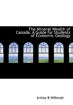 The Mineral Wealth of Canada. A Guide for Students of Economic Geology