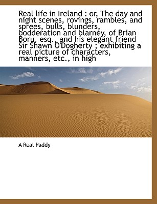Real Life in Ireland: Or, the Day and Night Scenes, Rovings, Rambles, and Sprees, Bulls, Blunders,