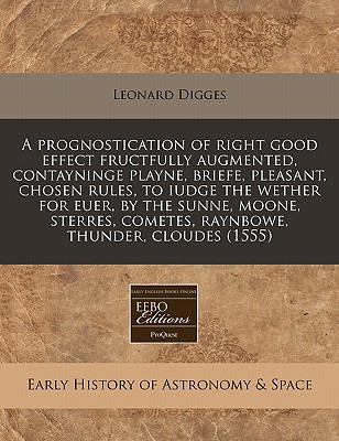 A prognostication of right good effect fructfully augmented, contayninge playne, briefe, pleasant, chosen rules, to iudge the wether for euer, by the . cometes, raynbowe, thunder, cloudes (1555)